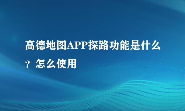高德地图APP探路功能是什么?怎么使用