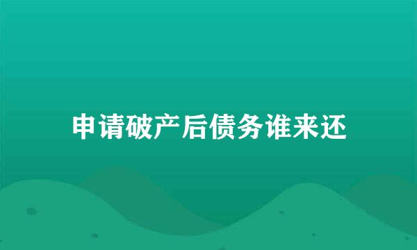 申请破产后债务谁来还