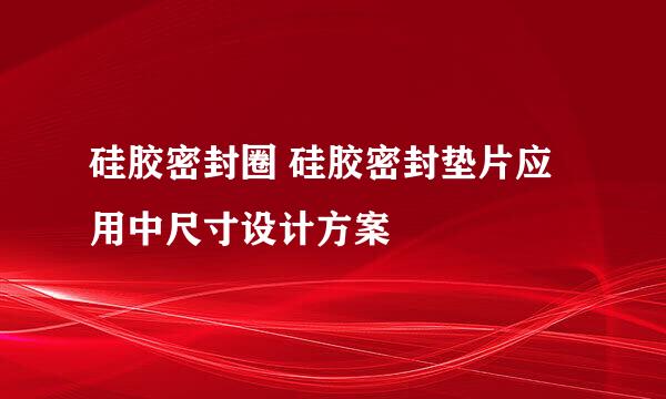 硅胶密封圈 硅胶密封垫片应用中尺寸设计方案