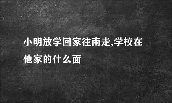 小明放学回家往南走,学校在他家的什么面