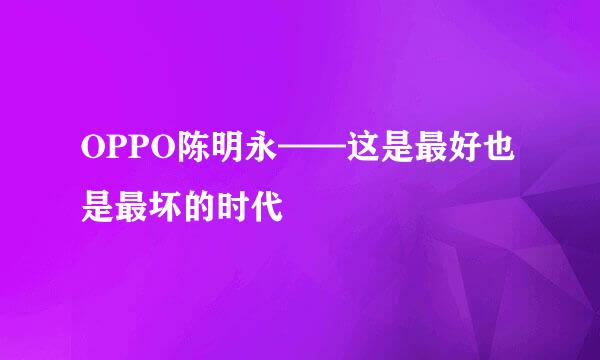 OPPO陈明永——这是最好也是最坏的时代