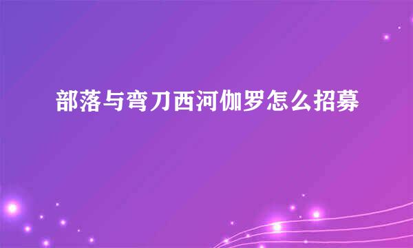 部落与弯刀西河伽罗怎么招募