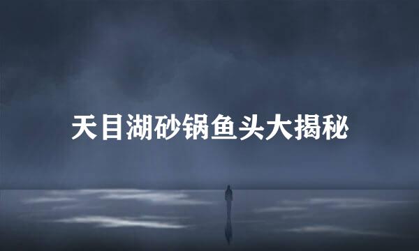 天目湖砂锅鱼头大揭秘