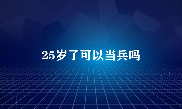 25岁了可以当兵吗