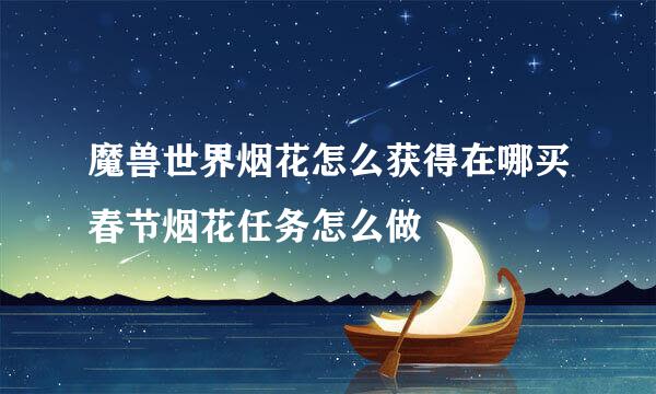 魔兽世界烟花怎么获得在哪买春节烟花任务怎么做