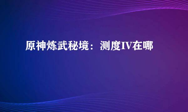 原神炼武秘境：测度IV在哪