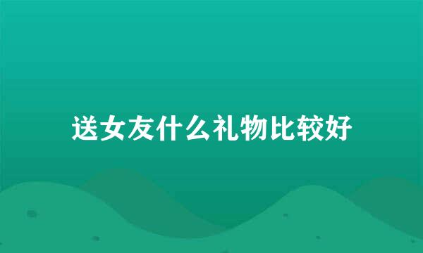 送女友什么礼物比较好