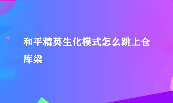 和平精英生化模式怎么跳上仓库梁