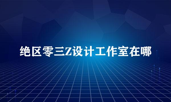 绝区零三Z设计工作室在哪