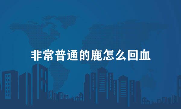 非常普通的鹿怎么回血