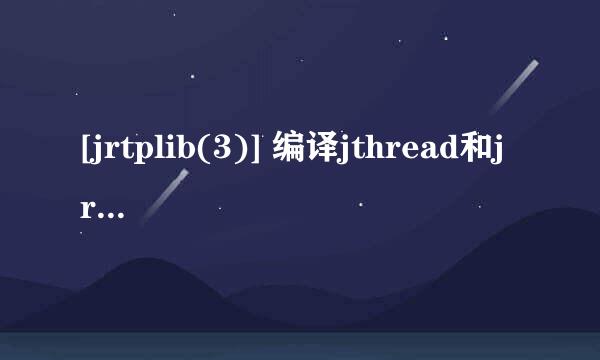 [jrtplib(3)] 编译jthread和jrtplib动态库[TZZ]
