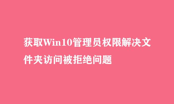 获取Win10管理员权限解决文件夹访问被拒绝问题