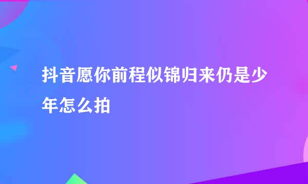 抖音愿你前程似锦归来仍是少年怎么拍