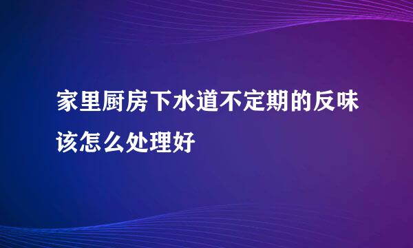 家里厨房下水道不定期的反味该怎么处理好