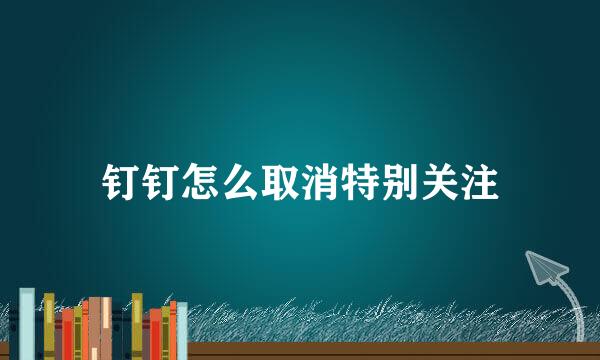 钉钉怎么取消特别关注