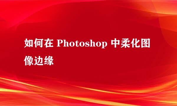 如何在 Photoshop 中柔化图像边缘