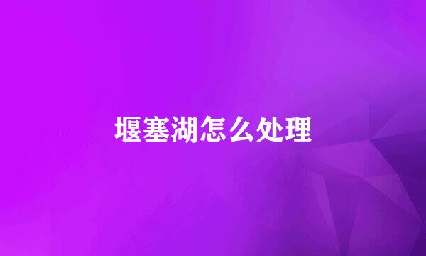 堰塞湖怎么处理