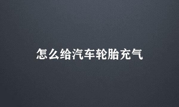 怎么给汽车轮胎充气
