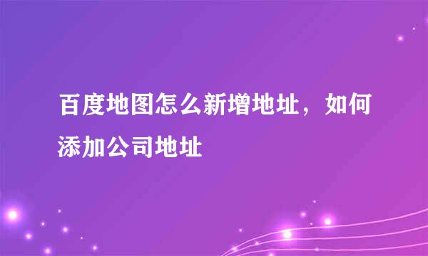 百度地图怎么新增地址，如何添加公司地址