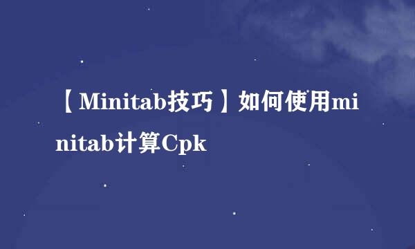 【Minitab技巧】如何使用minitab计算Cpk