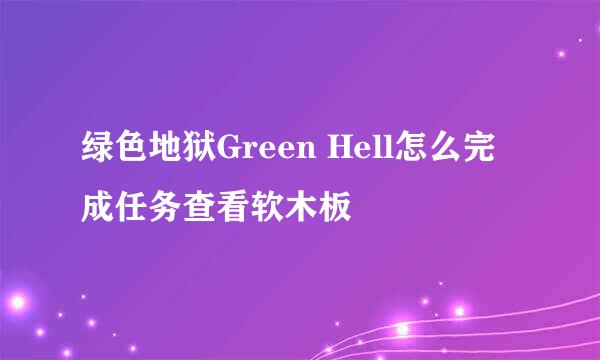 绿色地狱Green Hell怎么完成任务查看软木板