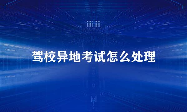 驾校异地考试怎么处理