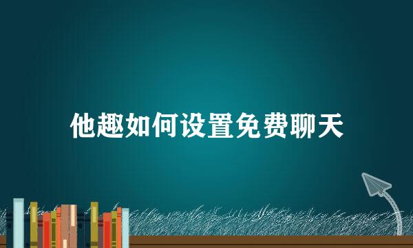 他趣如何设置免费聊天
