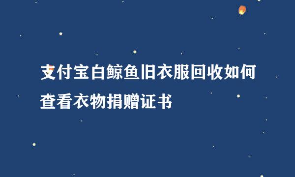 支付宝白鲸鱼旧衣服回收如何查看衣物捐赠证书