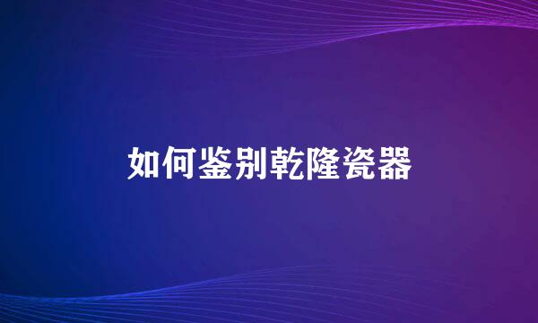 如何鉴别乾隆瓷器