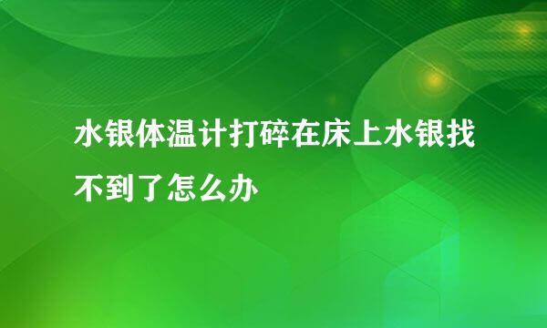 水银体温计打碎在床上水银找不到了怎么办