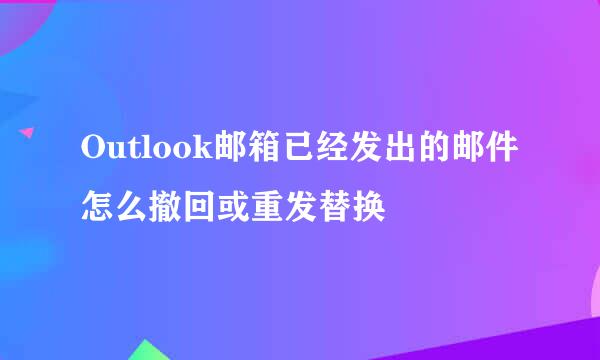 Outlook邮箱已经发出的邮件怎么撤回或重发替换