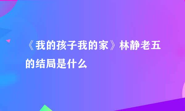 《我的孩子我的家》林静老五的结局是什么