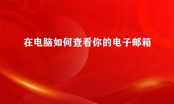 在电脑如何查看你的电子邮箱