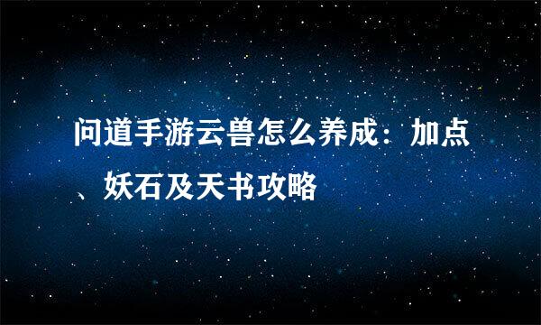 问道手游云兽怎么养成：加点、妖石及天书攻略