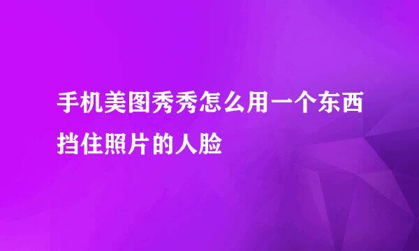 手机美图秀秀怎么用一个东西挡住照片的人脸