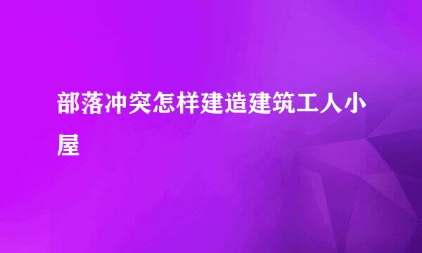 部落冲突怎样建造建筑工人小屋