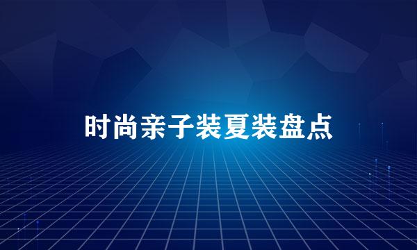 时尚亲子装夏装盘点