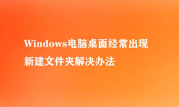 Windows电脑桌面经常出现新建文件夹解决办法