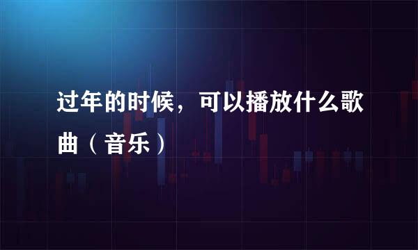 过年的时候,可以播放什么歌曲(音乐)