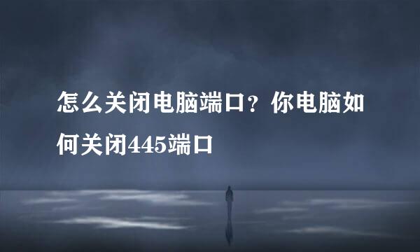 怎么关闭电脑端口?你电脑如何关闭445端口