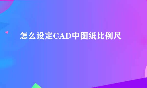 怎么设定CAD中图纸比例尺