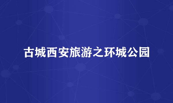 古城西安旅游之环城公园