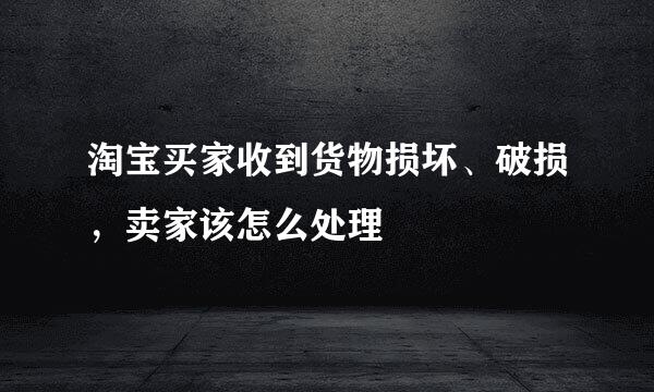 淘宝买家收到货物损坏、破损,卖家该怎么处理