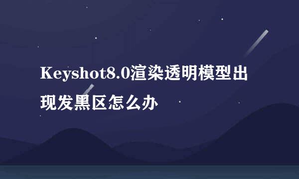 Keyshot8.0渲染透明模型出现发黑区怎么办