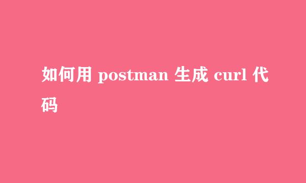如何用 postman 生成 curl 代码