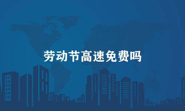 劳动节高速免费吗