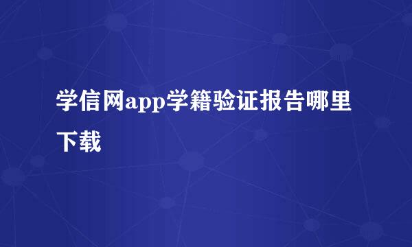 学信网app学籍验证报告哪里下载