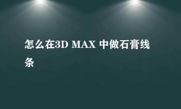 怎么在3D MAX 中做石膏线条