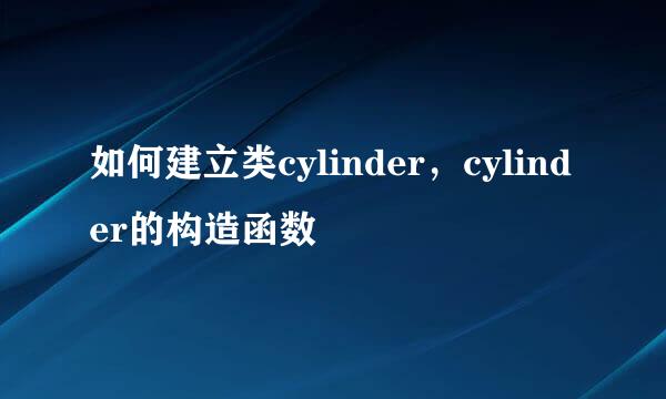 如何建立类cylinder，cylinder的构造函数