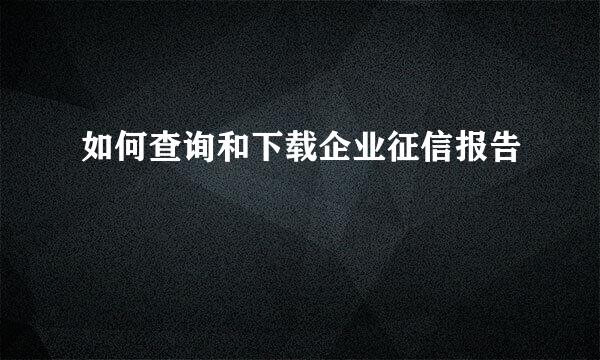 如何查询和下载企业征信报告